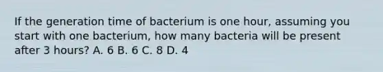 If the generation time of bacterium is one hour, assuming you start with one bacterium, how many bacteria will be present after 3 hours? A. 6 B. 6 C. 8 D. 4