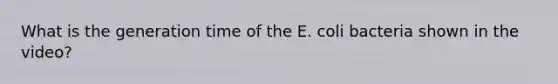 What is the generation time of the E. coli bacteria shown in the video?