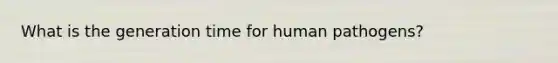 What is the generation time for human pathogens?