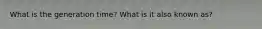 What is the generation time? What is it also known as?