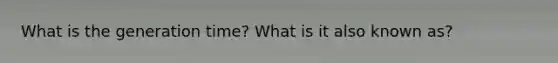 What is the generation time? What is it also known as?