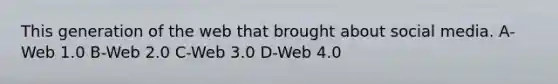 This generation of the web that brought about social media. A-Web 1.0 B-Web 2.0 C-Web 3.0 D-Web 4.0