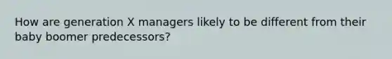 How are generation X managers likely to be different from their baby boomer predecessors?