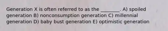 Generation X is often referred to as the ________. A) spoiled generation B) nonconsumption generation C) millennial generation D) baby bust generation E) optimistic generation