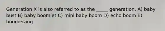 Generation X is also referred to as the _____ generation. A) baby bust B) baby boomlet C) mini baby boom D) echo boom E) boomerang