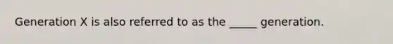 Generation X is also referred to as the _____ generation.