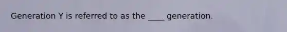 Generation Y is referred to as the ____ generation.