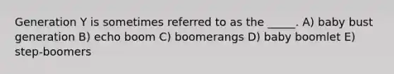 Generation Y is sometimes referred to as the _____. A) baby bust generation B) echo boom C) boomerangs D) baby boomlet E) step-boomers