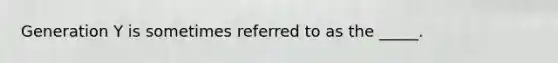 Generation Y is sometimes referred to as the _____.