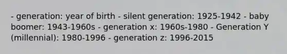 - generation: year of birth - silent generation: 1925-1942 - baby boomer: 1943-1960s - generation x: 1960s-1980 - Generation Y (millennial): 1980-1996 - generation z: 1996-2015