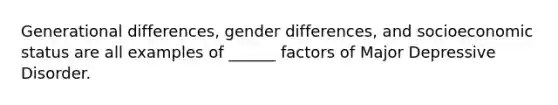 Generational differences, gender differences, and socioeconomic status are all examples of ______ factors of Major Depressive Disorder.