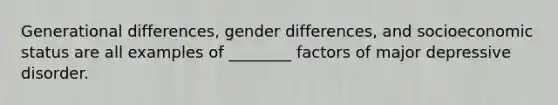 Generational differences, gender differences, and socioeconomic status are all examples of ________ factors of major depressive disorder.