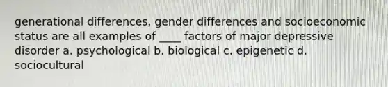 generational differences, gender differences and socioeconomic status are all examples of ____ factors of major depressive disorder a. psychological b. biological c. epigenetic d. sociocultural