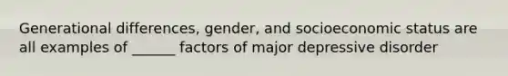 Generational differences, gender, and socioeconomic status are all examples of ______ factors of major depressive disorder