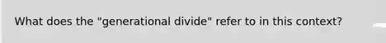 What does the "generational divide" refer to in this context?