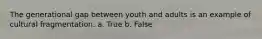 The generational gap between youth and adults is an example of cultural fragmentation. a. True b. False