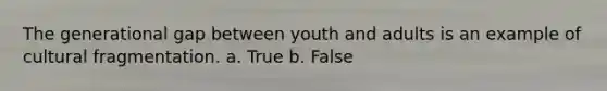 The generational gap between youth and adults is an example of cultural fragmentation. a. True b. False