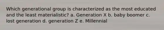 Which generational group is characterized as the most educated and the least materialistic? a. Generation X b. baby boomer c. lost generation d. generation Z e. Millennial