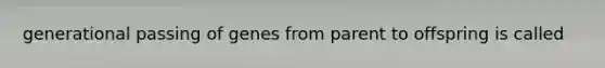 generational passing of genes from parent to offspring is called