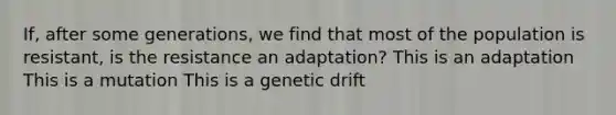 If, after some generations, we find that most of the population is resistant, is the resistance an adaptation? This is an adaptation This is a mutation This is a genetic drift