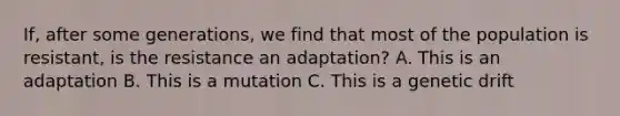 If, after some generations, we find that most of the population is resistant, is the resistance an adaptation? A. This is an adaptation B. This is a mutation C. This is a genetic drift