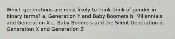 Which generations are most likely to think think of gender in binary terms? a. Generation Y and Baby Boomers b. Millennials and Generation X c. Baby Boomers and the Silent Generation d. Generation X and Generation Z