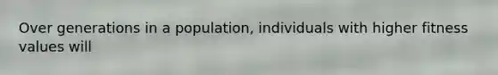 Over generations in a population, individuals with higher fitness values will