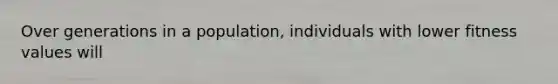 Over generations in a population, individuals with lower fitness values will