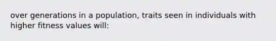 over generations in a population, traits seen in individuals with higher fitness values will: