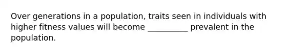 Over generations in a population, traits seen in individuals with higher fitness values will become __________ prevalent in the population.