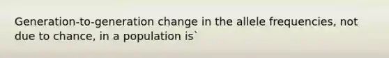 Generation-to-generation change in the allele frequencies, not due to chance, in a population is`