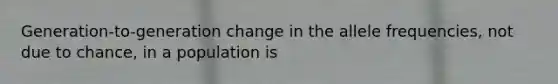 Generation-to-generation change in the allele frequencies, not due to chance, in a population is