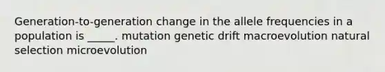 Generation-to-generation change in the allele frequencies in a population is _____. mutation genetic drift macroevolution natural selection microevolution