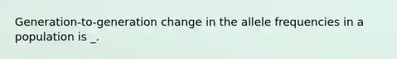 Generation-to-generation change in the allele frequencies in a population is _.