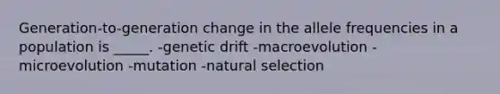 Generation-to-generation change in the allele frequencies in a population is _____. -genetic drift -macroevolution -microevolution -mutation -natural selection