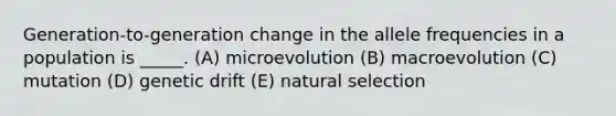 Generation-to-generation change in the allele frequencies in a population is _____. (A) microevolution (B) macroevolution (C) mutation (D) genetic drift (E) natural selection