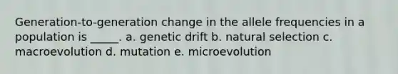 Generation-to-generation change in the allele frequencies in a population is _____. a. genetic drift b. natural selection c. macroevolution d. mutation e. microevolution