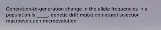 Generation-to-generation change in the allele frequencies in a population is _____. genetic drift mutation natural selection macroevolution microevolution