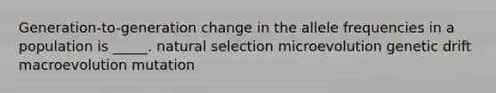 Generation-to-generation change in the allele frequencies in a population is _____. natural selection microevolution genetic drift macroevolution mutation