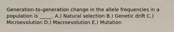 Generation-to-generation change in the allele frequencies in a population is _____. A.) Natural selection B.) Genetic drift C.) Microevolution D.) Macroevolution E.) Mutation