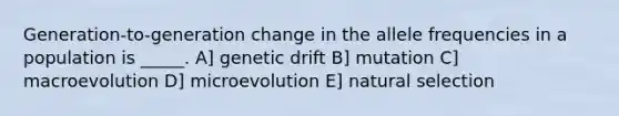 Generation-to-generation change in the allele frequencies in a population is _____. A] genetic drift B] mutation C] macroevolution D] microevolution E] natural selection