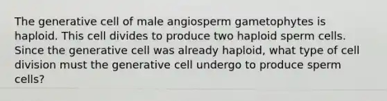 The generative cell of male angiosperm gametophytes is haploid. This cell divides to produce two haploid sperm cells. Since the generative cell was already haploid, what type of cell division must the generative cell undergo to produce sperm cells?