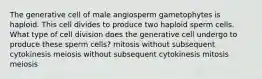 The generative cell of male angiosperm gametophytes is haploid. This cell divides to produce two haploid sperm cells. What type of cell division does the generative cell undergo to produce these sperm cells? mitosis without subsequent cytokinesis meiosis without subsequent cytokinesis mitosis meiosis