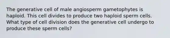 The generative cell of male angiosperm gametophytes is haploid. This cell divides to produce two haploid sperm cells. What type of cell division does the generative cell undergo to produce these sperm cells?