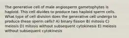 The generative cell of male angiosperm gametophytes is haploid. This cell divides to produce two haploid sperm cells. What type of cell division does the generative cell undergo to produce these sperm cells? A) binary fission B) mitosis C) meiosis D) mitosis without subsequent cytokinesis E) meiosis without subsequent cytokinesis