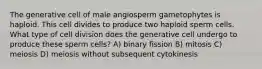 The generative cell of male angiosperm gametophytes is haploid. This cell divides to produce two haploid sperm cells. What type of cell division does the generative cell undergo to produce these sperm cells? A) binary fission B) mitosis C) meiosis D) meiosis without subsequent cytokinesis