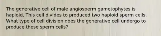 The generative cell of male angiosperm gametophytes is haploid. This cell divides to produced two haploid sperm cells. What type of cell division does the generative cell undergo to produce these sperm cells?