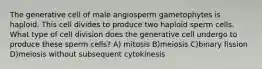 The generative cell of male angiosperm gametophytes is haploid. This cell divides to produce two haploid sperm cells. What type of cell division does the generative cell undergo to produce these sperm cells? A) mitosis B)meiosis C)binary fission D)meiosis without subsequent cytokinesis