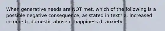 When generative needs are NOT met, which of the following is a possible negative consequence, as stated in text? a. increased income b. domestic abuse c. happiness d. anxiety