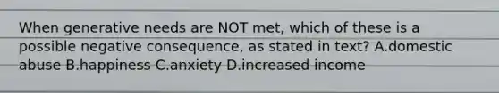 When generative needs are NOT met, which of these is a possible negative consequence, as stated in text? A.domestic abuse B.happiness C.anxiety D.increased income